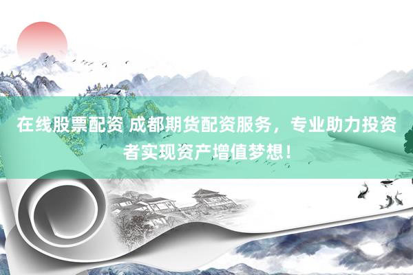 在线股票配资 成都期货配资服务，专业助力投资者实现资产增值梦想！