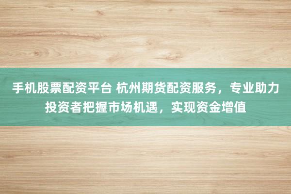手机股票配资平台 杭州期货配资服务，专业助力投资者把握市场机遇，实现资金增值