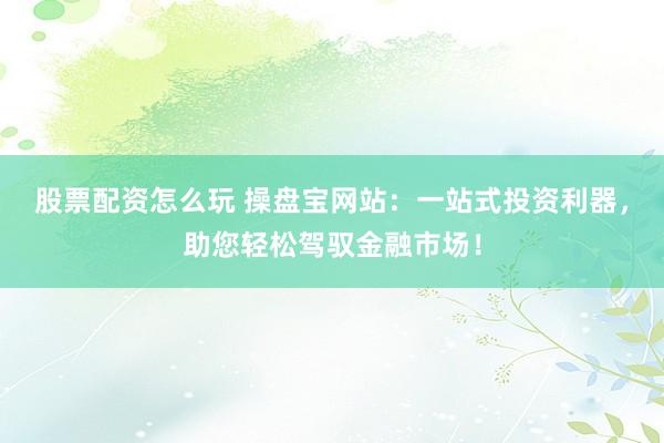 股票配资怎么玩 操盘宝网站：一站式投资利器，助您轻松驾驭金融市场！