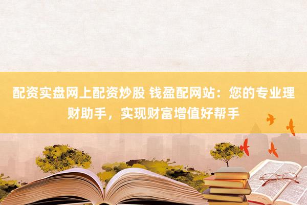 配资实盘网上配资炒股 钱盈配网站：您的专业理财助手，实现财富增值好帮手
