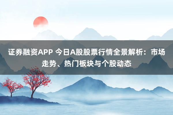 证券融资APP 今日A股股票行情全景解析：市场走势、热门板块与个股动态
