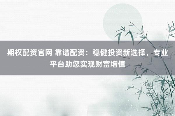 期权配资官网 靠谱配资：稳健投资新选择，专业平台助您实现财富增值