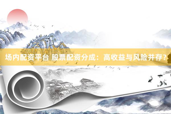 场内配资平台 股票配资分成：高收益与风险并存？