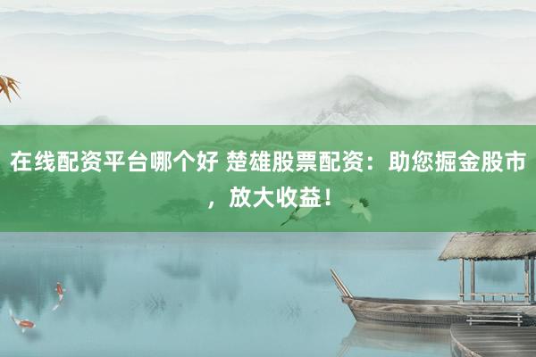 在线配资平台哪个好 楚雄股票配资：助您掘金股市，放大收益！