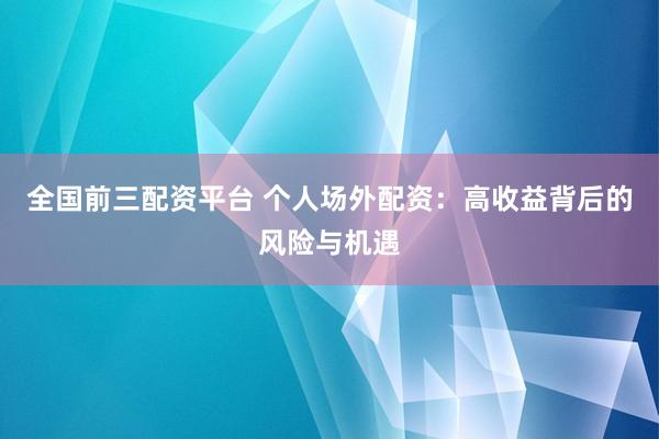 全国前三配资平台 个人场外配资：高收益背后的风险与机遇