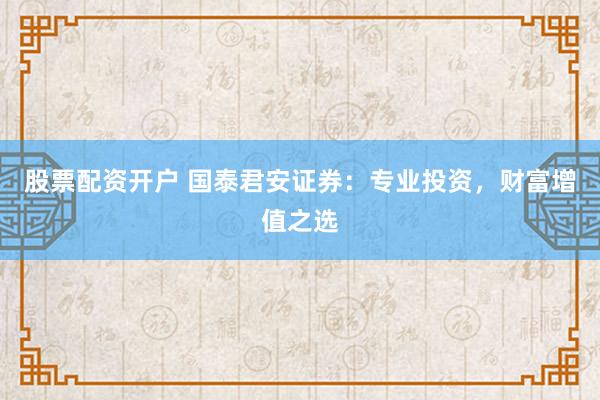 股票配资开户 国泰君安证券：专业投资，财富增值之选