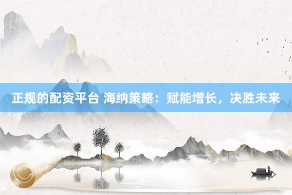 正规的配资平台 海纳策略：赋能增长，决胜未来