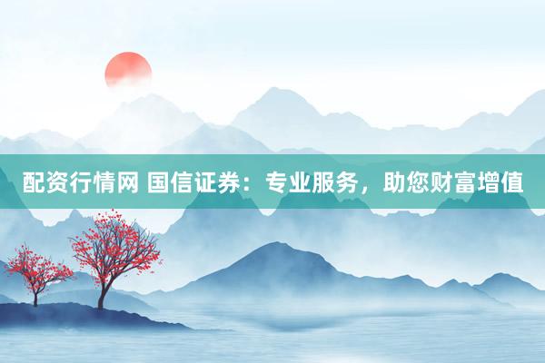 配资行情网 国信证券：专业服务，助您财富增值