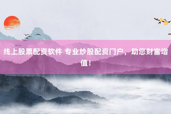 线上股票配资软件 专业炒股配资门户，助您财富增值！