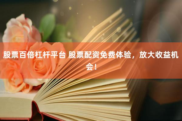股票百倍杠杆平台 股票配资免费体验，放大收益机会！