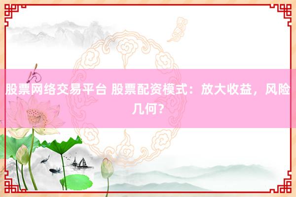 股票网络交易平台 股票配资模式：放大收益，风险几何？