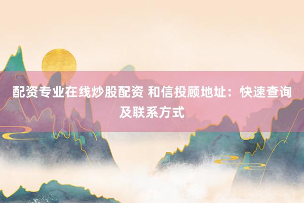配资专业在线炒股配资 和信投顾地址：快速查询及联系方式