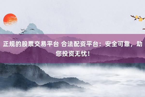 正规的股票交易平台 合法配资平台：安全可靠，助您投资无忧！