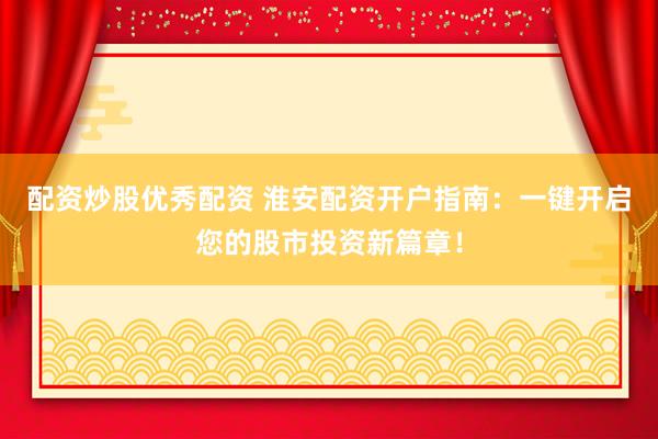 配资炒股优秀配资 淮安配资开户指南：一键开启您的股市投资新篇章！