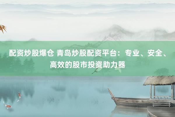 配资炒股爆仓 青岛炒股配资平台：专业、安全、高效的股市投资助力器