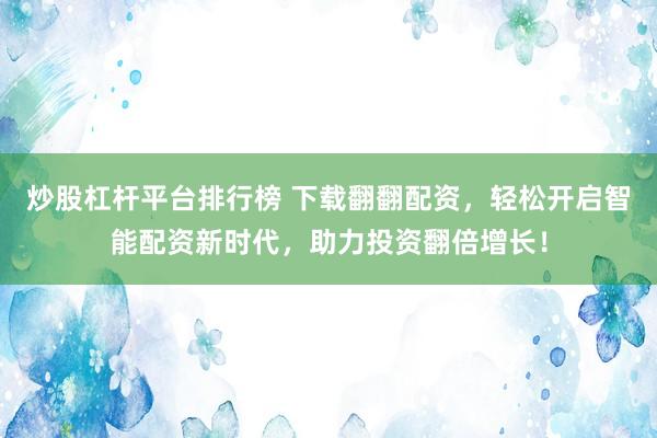 炒股杠杆平台排行榜 下载翻翻配资，轻松开启智能配资新时代，助力投资翻倍增长！
