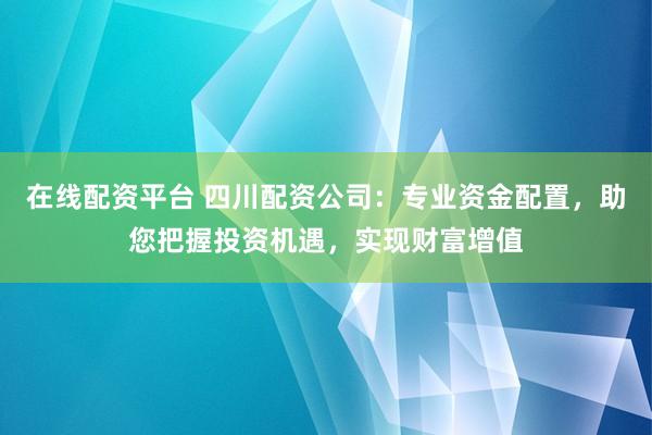 在线配资平台 四川配资公司：专业资金配置，助您把握投资机遇，实现财富增值
