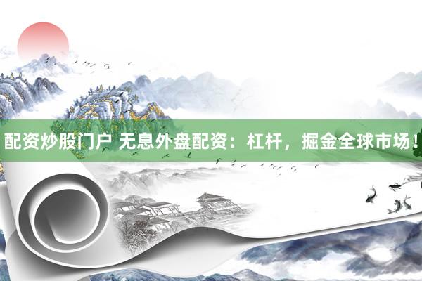 配资炒股门户 无息外盘配资：杠杆，掘金全球市场！