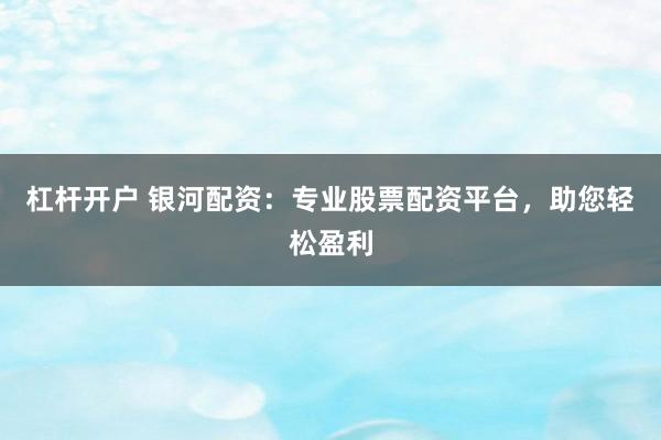 杠杆开户 银河配资：专业股票配资平台，助您轻松盈利