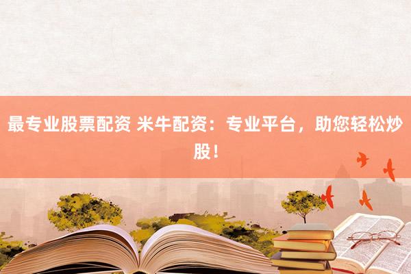 最专业股票配资 米牛配资：专业平台，助您轻松炒股！