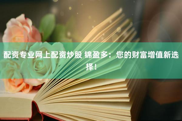 配资专业网上配资炒股 锦盈多：您的财富增值新选择！