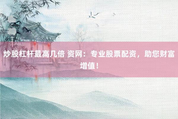 炒股杠杆最高几倍 资网：专业股票配资，助您财富增值！