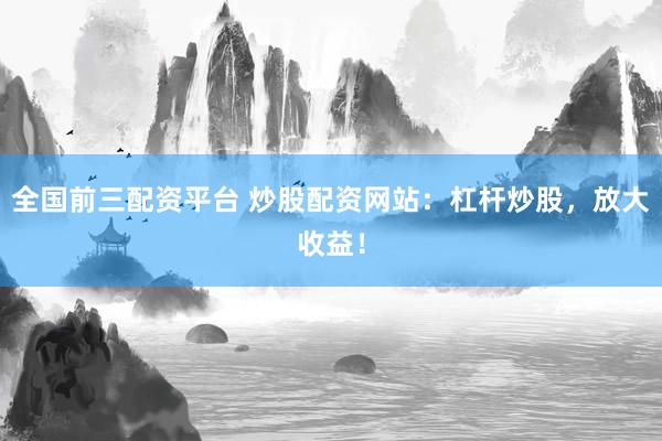 全国前三配资平台 炒股配资网站：杠杆炒股，放大收益！