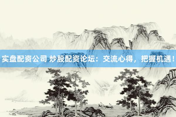 实盘配资公司 炒股配资论坛：交流心得，把握机遇！