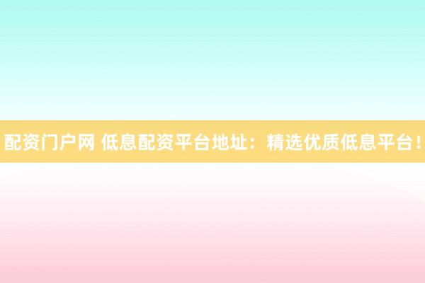 配资门户网 低息配资平台地址：精选优质低息平台！