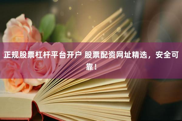 正规股票杠杆平台开户 股票配资网址精选，安全可靠！