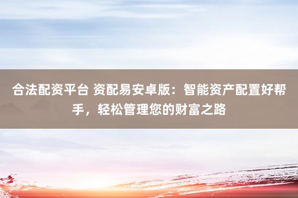合法配资平台 资配易安卓版：智能资产配置好帮手，轻松管理您的财富之路