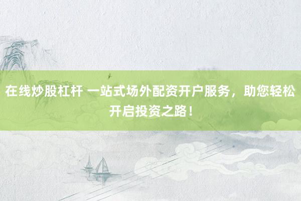 在线炒股杠杆 一站式场外配资开户服务，助您轻松开启投资之路！