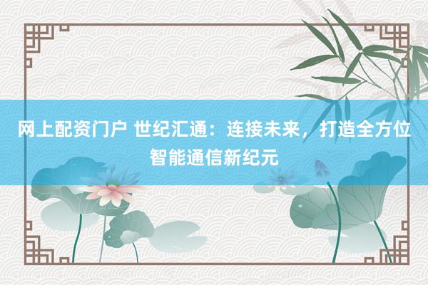 网上配资门户 世纪汇通：连接未来，打造全方位智能通信新纪元