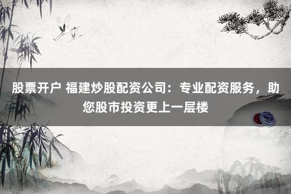 股票开户 福建炒股配资公司：专业配资服务，助您股市投资更上一层楼
