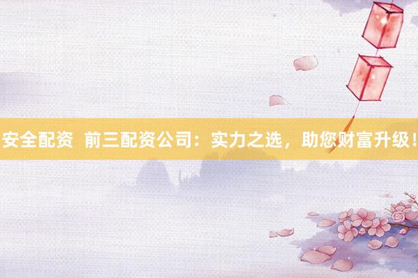 安全配资  前三配资公司：实力之选，助您财富升级！
