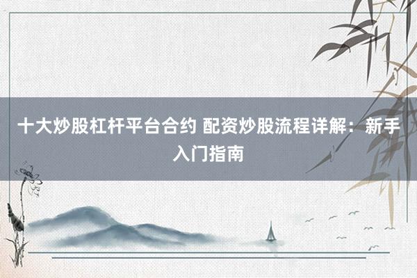 十大炒股杠杆平台合约 配资炒股流程详解：新手入门指南