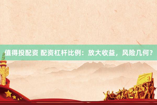 值得投配资 配资杠杆比例：放大收益，风险几何？
