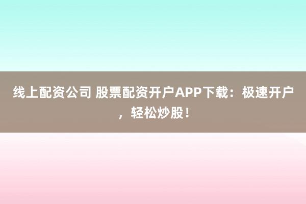 线上配资公司 股票配资开户APP下载：极速开户，轻松炒股！