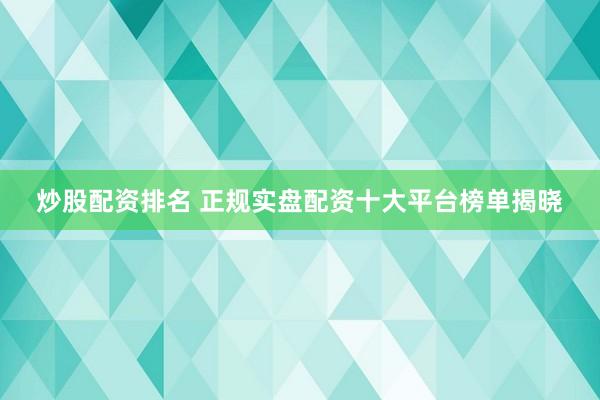 炒股配资排名 正规实盘配资十大平台榜单揭晓