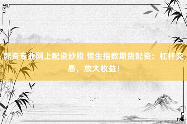 配资专业网上配资炒股 恒生指数期货配资：杠杆交易，放大收益！