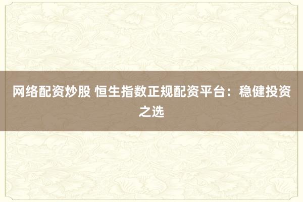 网络配资炒股 恒生指数正规配资平台：稳健投资之选