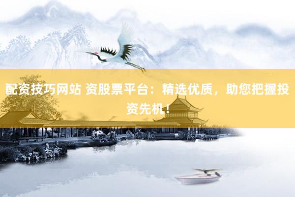 配资技巧网站 资股票平台：精选优质，助您把握投资先机！