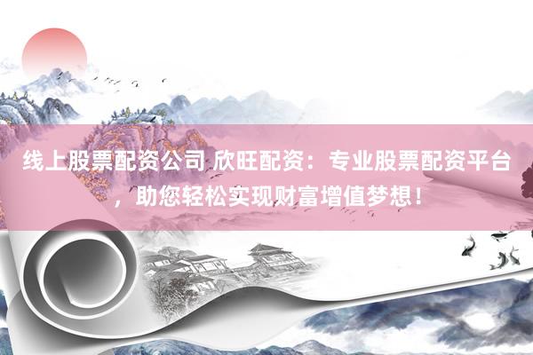 线上股票配资公司 欣旺配资：专业股票配资平台，助您轻松实现财富增值梦想！