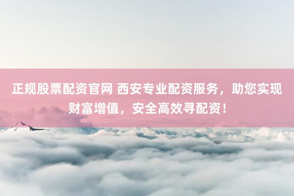 正规股票配资官网 西安专业配资服务，助您实现财富增值，安全高效寻配资！