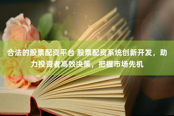 合法的股票配资平台 股票配资系统创新开发，助力投资者高效决策，把握市场先机