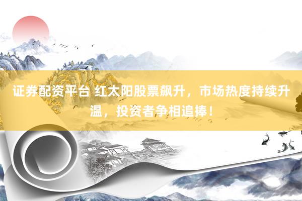 证券配资平台 红太阳股票飙升，市场热度持续升温，投资者争相追捧！