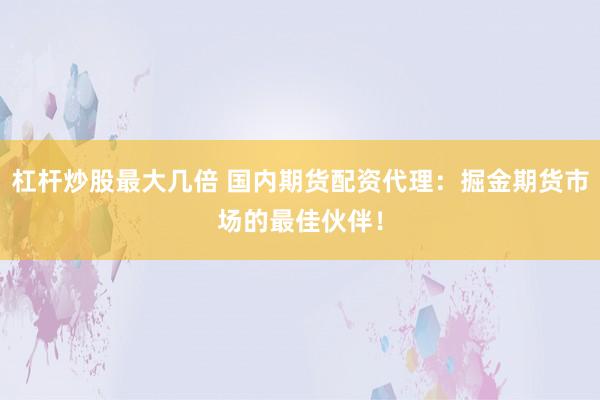 杠杆炒股最大几倍 国内期货配资代理：掘金期货市场的最佳伙伴！