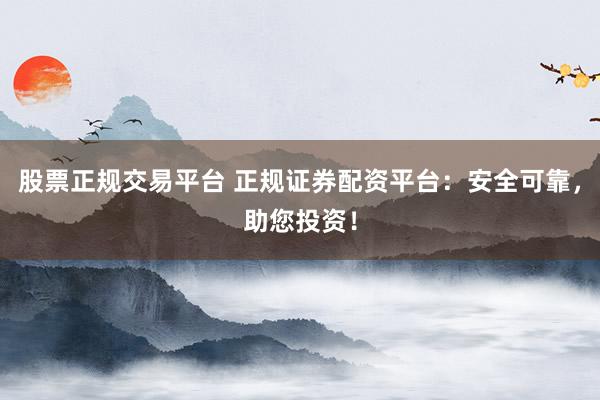 股票正规交易平台 正规证券配资平台：安全可靠，助您投资！