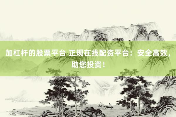 加杠杆的股票平台 正规在线配资平台：安全高效，助您投资！