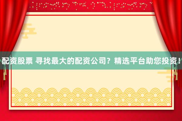 配资股票 寻找最大的配资公司？精选平台助您投资！